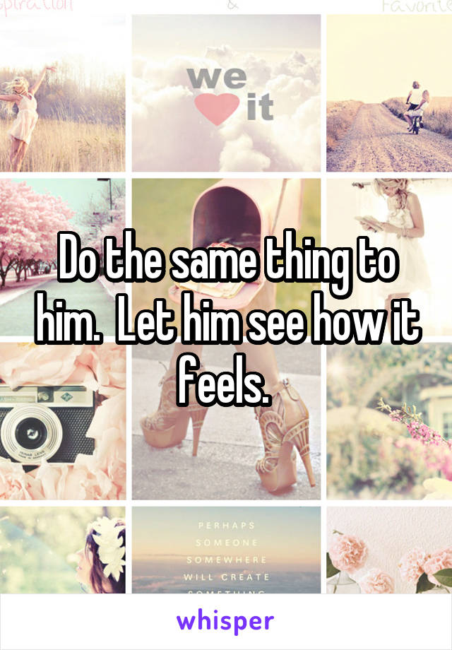 Do the same thing to him.  Let him see how it feels. 