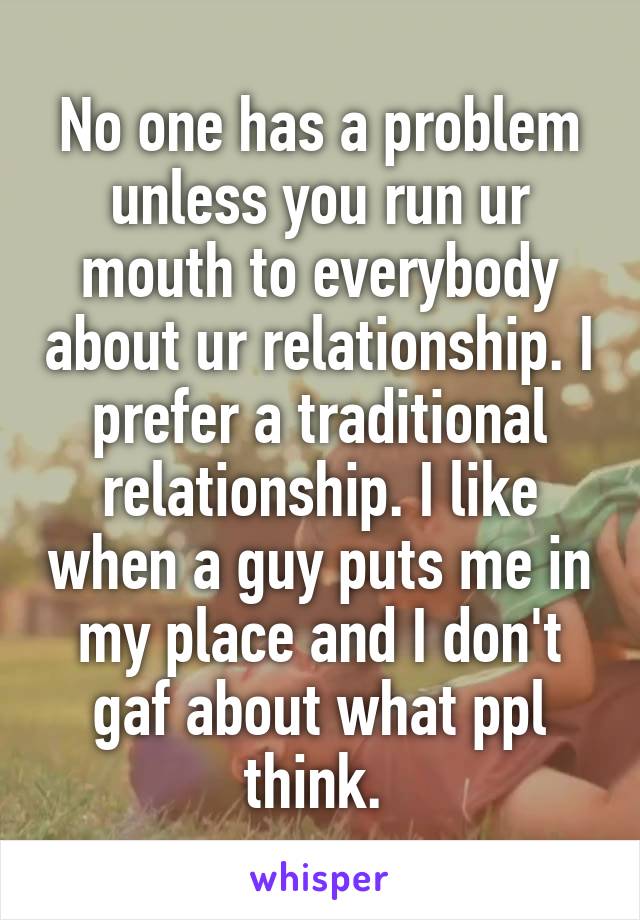 No one has a problem unless you run ur mouth to everybody about ur relationship. I prefer a traditional relationship. I like when a guy puts me in my place and I don't gaf about what ppl think. 