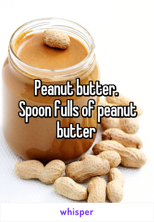 Peanut butter. 
Spoon fulls of peanut butter 