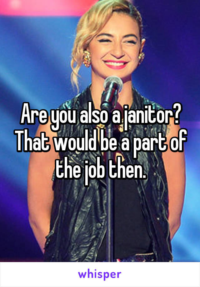 Are you also a janitor? That would be a part of the job then.