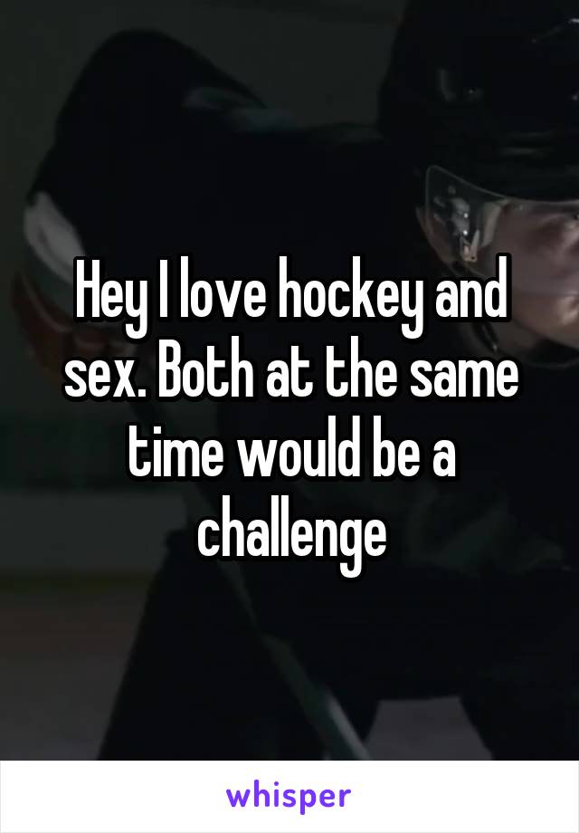 Hey I love hockey and sex. Both at the same time would be a challenge