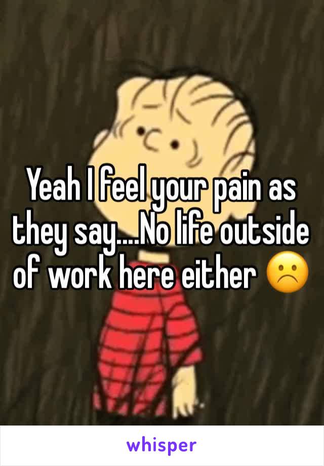 Yeah I feel your pain as they say....No life outside of work here either ☹️