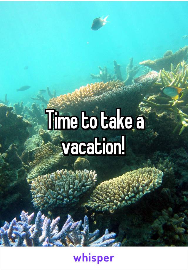 Time to take a vacation! 