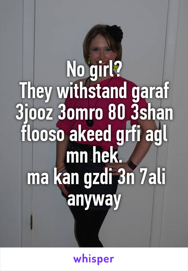 No girl?
They withstand garaf 3jooz 3omro 80 3shan flooso akeed grfi agl mn hek.
 ma kan gzdi 3n 7ali anyway