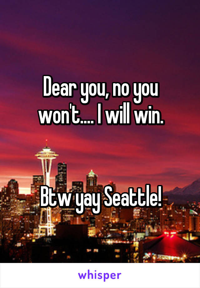 Dear you, no you won't.... I will win.


Btw yay Seattle!