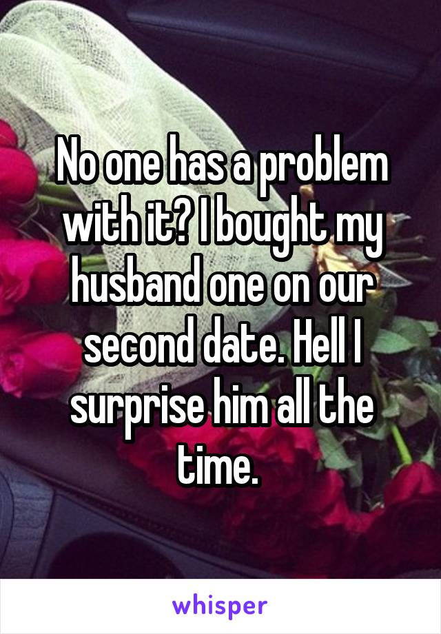 No one has a problem with it? I bought my husband one on our second date. Hell I surprise him all the time. 