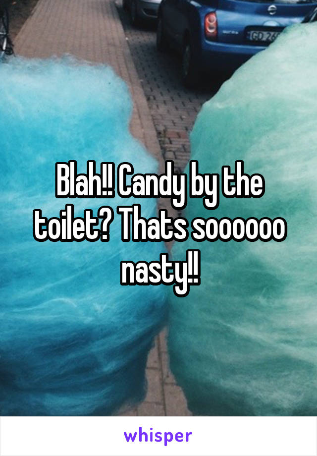 Blah!! Candy by the toilet? Thats soooooo nasty!!
