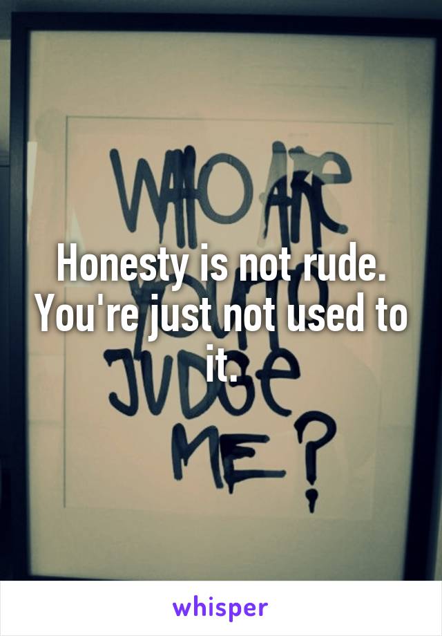Honesty is not rude. You're just not used to it.