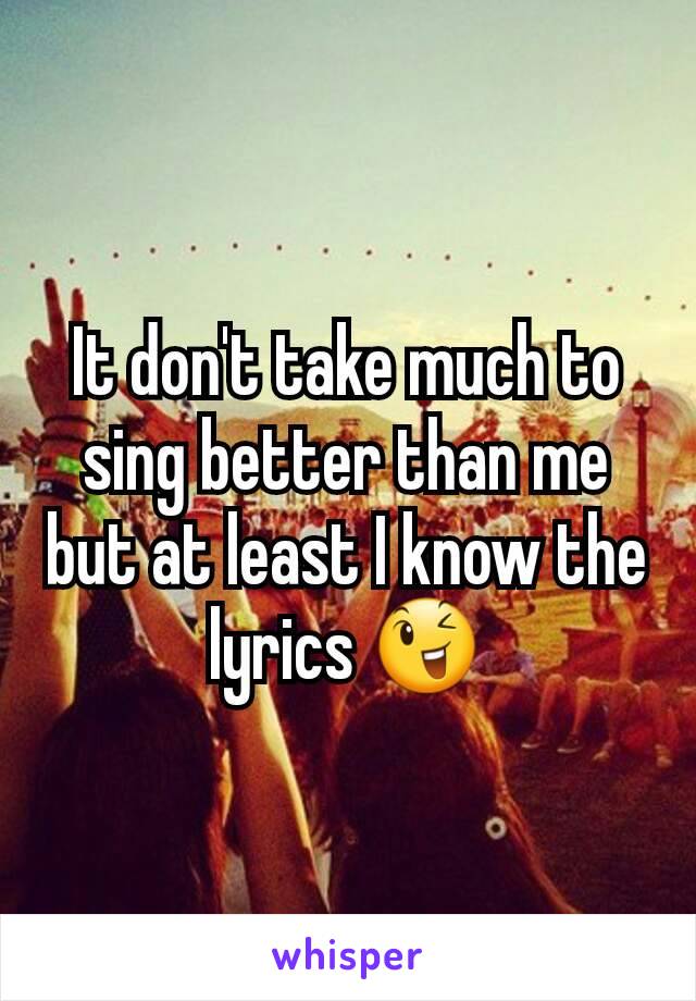 It don't take much to sing better than me but at least I know the lyrics 😉