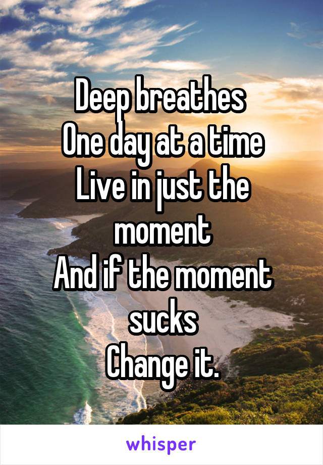Deep breathes 
One day at a time
Live in just the moment
And if the moment sucks
Change it.