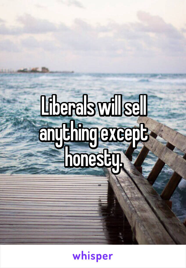 Liberals will sell anything except honesty.