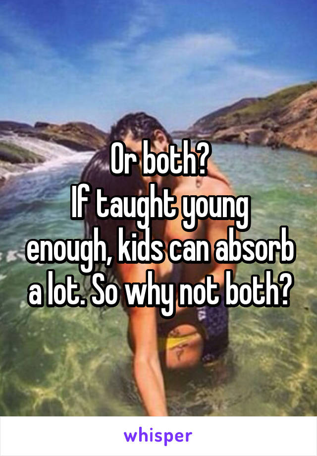 Or both?
If taught young enough, kids can absorb a lot. So why not both?
