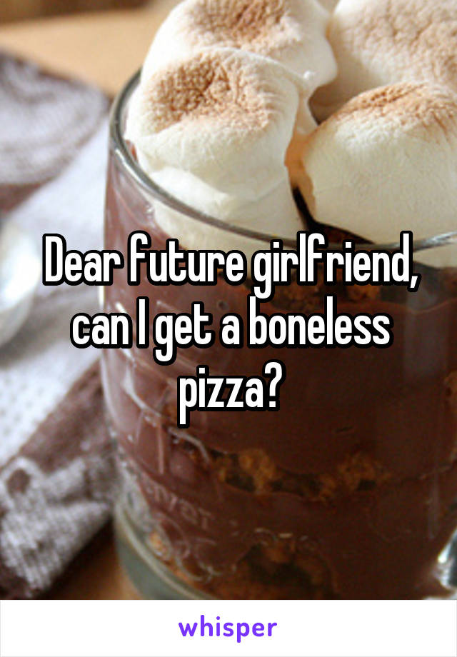 Dear future girlfriend, can I get a boneless pizza?