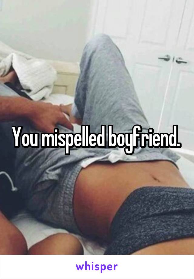 You mispelled boyfriend. 