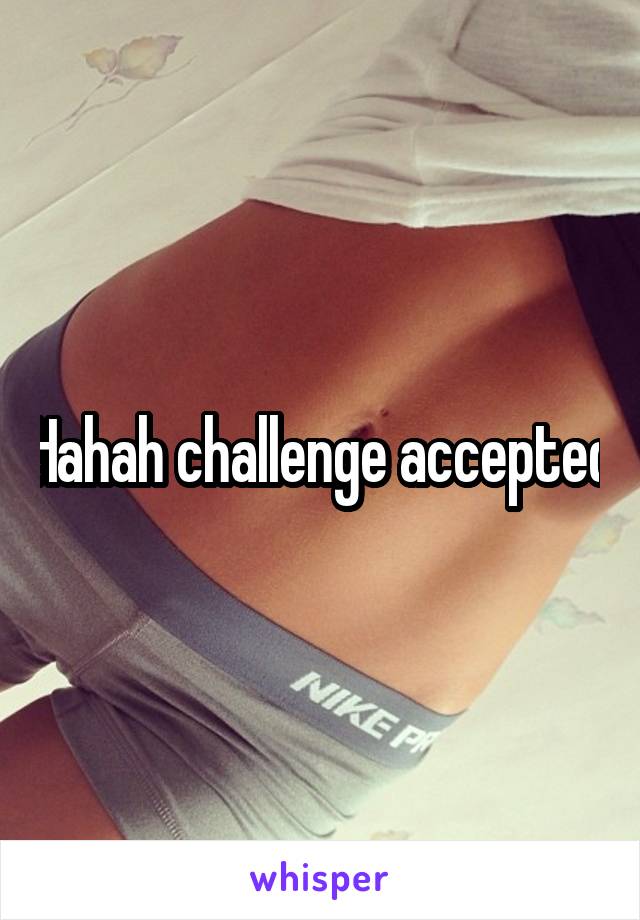 Hahah challenge accepted