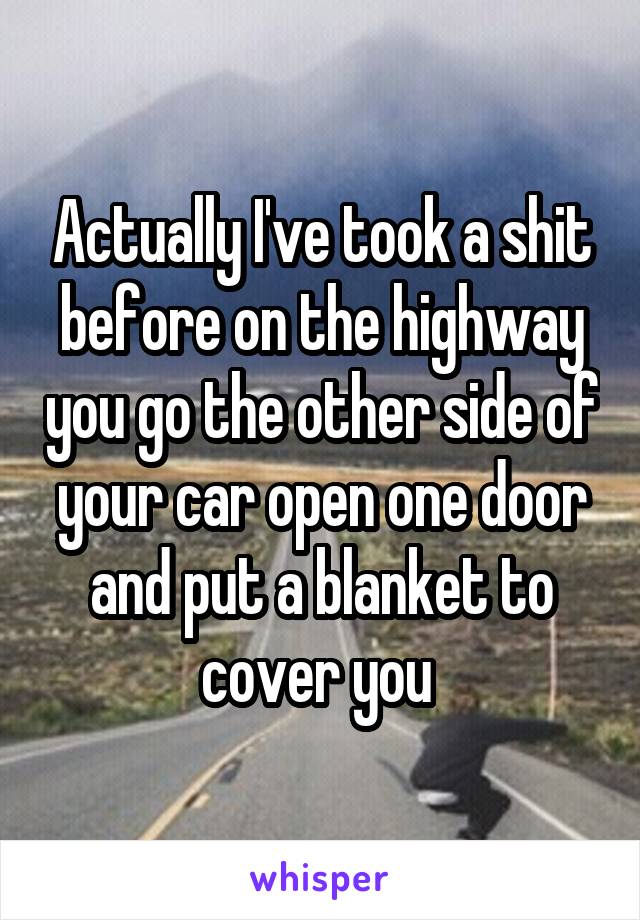 Actually I've took a shit before on the highway you go the other side of your car open one door and put a blanket to cover you 