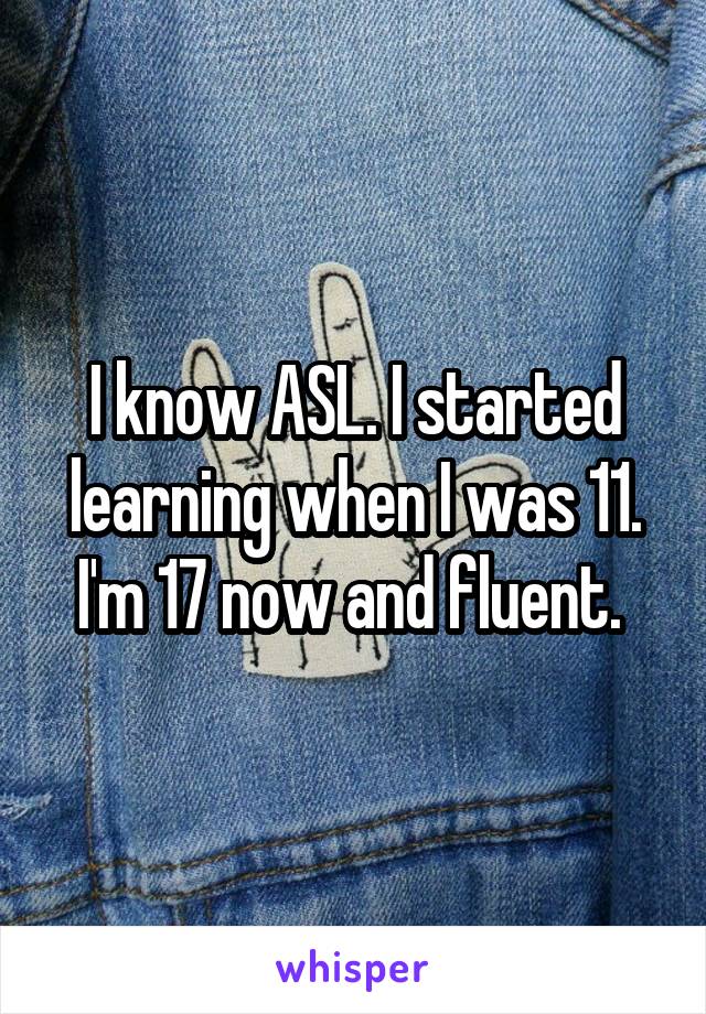 I know ASL. I started learning when I was 11. I'm 17 now and fluent. 