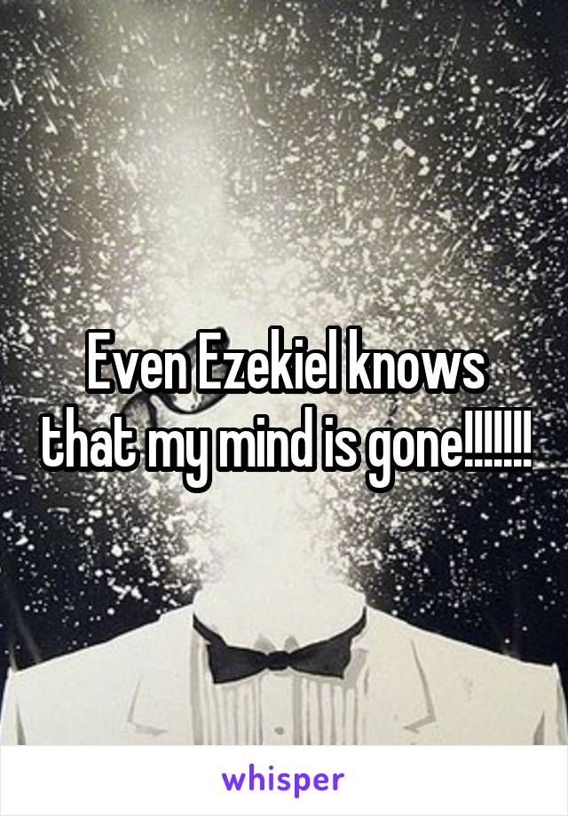 Even Ezekiel knows that my mind is gone!!!!!!!