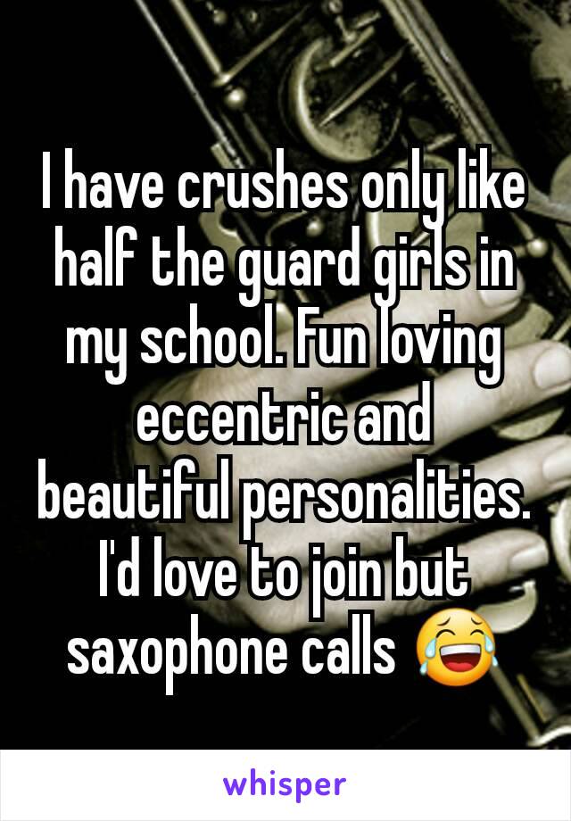 I have crushes only like half the guard girls in my school. Fun loving eccentric and beautiful personalities. I'd love to join but saxophone calls 😂