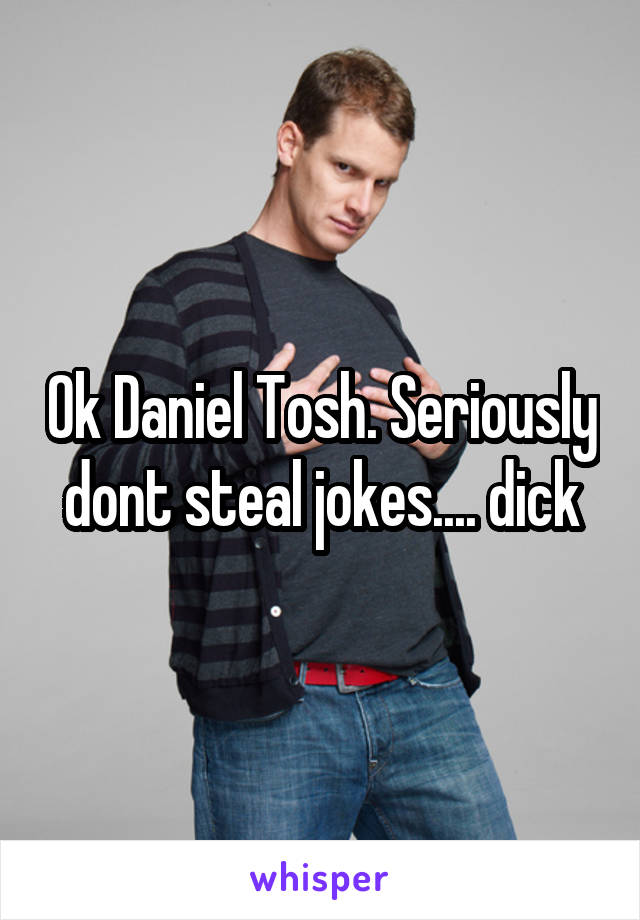 Ok Daniel Tosh. Seriously dont steal jokes.... dick