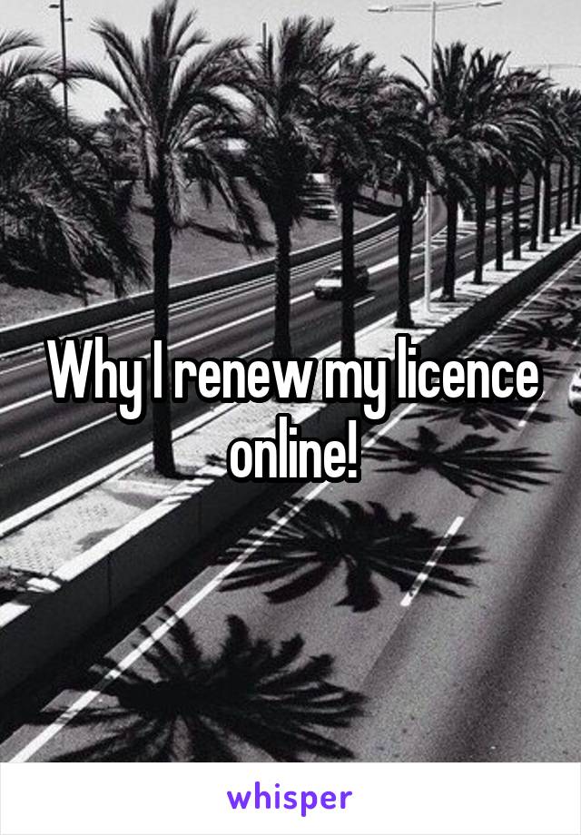 Why I renew my licence online!