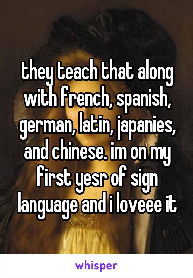 they teach that along with french, spanish, german, latin, japanies, and chinese. im on my first yesr of sign language and i loveee it