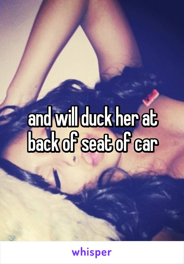 and will duck her at back of seat of car