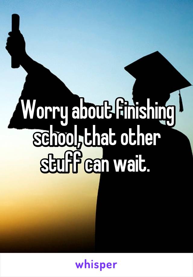 Worry about finishing school, that other stuff can wait. 