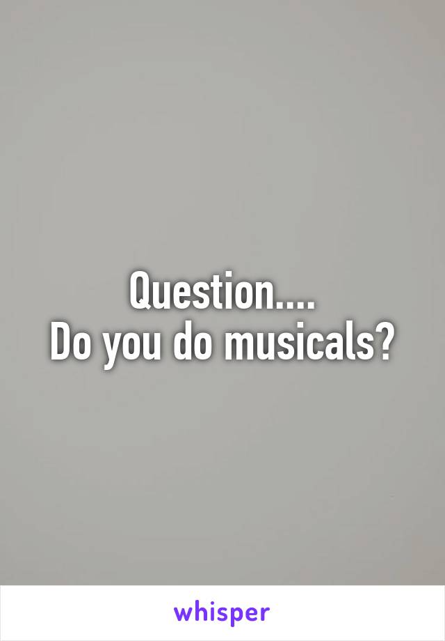 Question....
Do you do musicals?