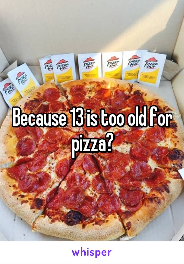 Because 13 is too old for pizza?