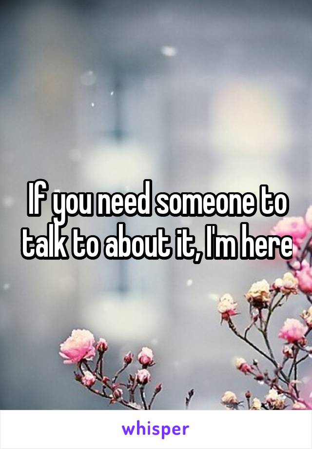 If you need someone to talk to about it, I'm here