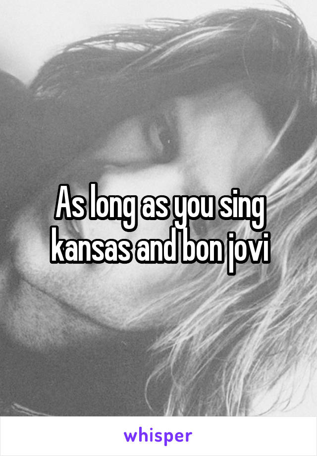 As long as you sing kansas and bon jovi