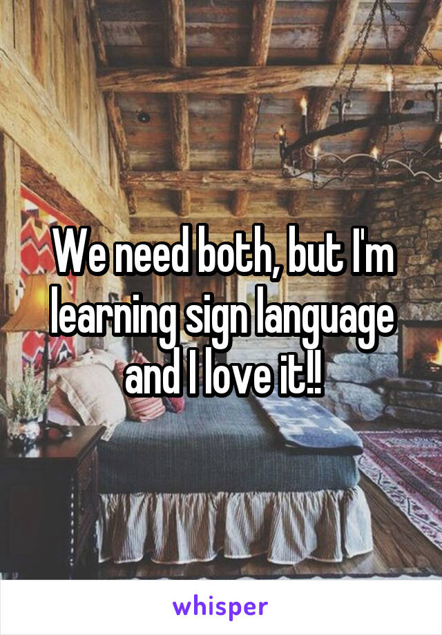 We need both, but I'm learning sign language and I love it!!