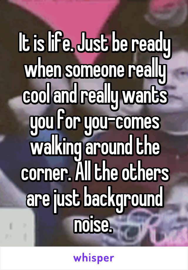 It is life. Just be ready when someone really cool and really wants you for you-comes walking around the corner. All the others are just background noise. 