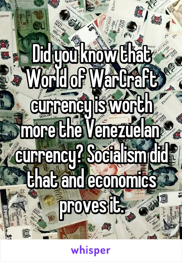 Did you know that World of WarCraft currency is worth more the Venezuelan  currency? Socialism did that and economics proves it.