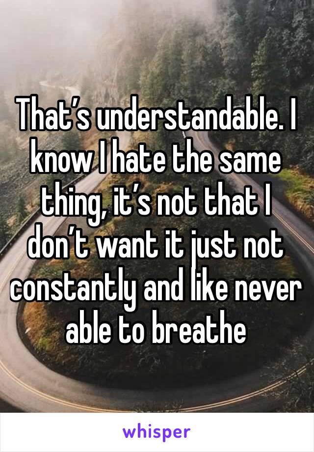 That’s understandable. I know I hate the same thing, it’s not that I don’t want it just not constantly and like never able to breathe