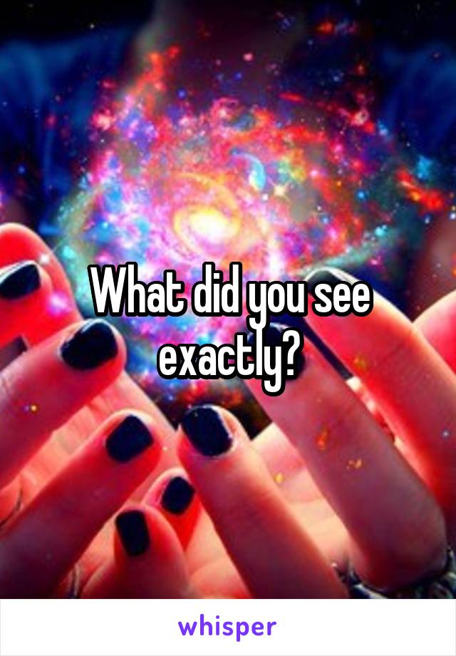 What did you see exactly?