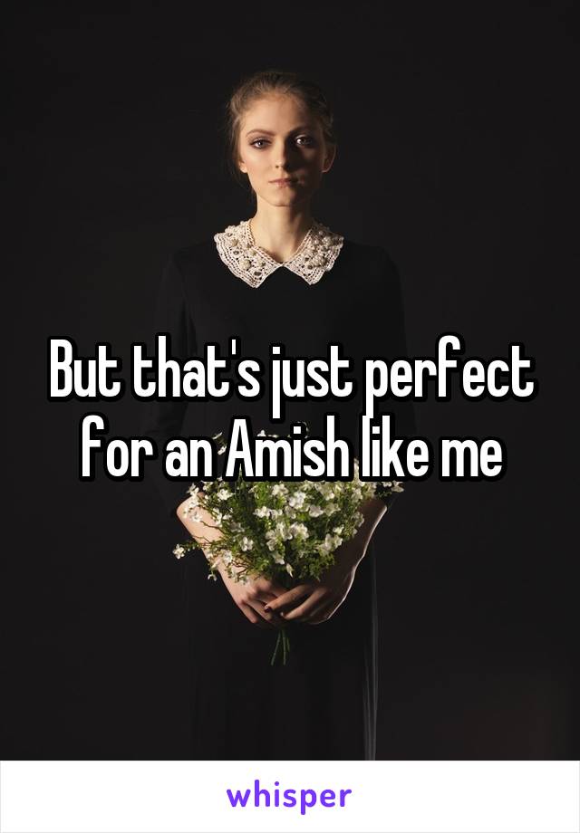 But that's just perfect for an Amish like me