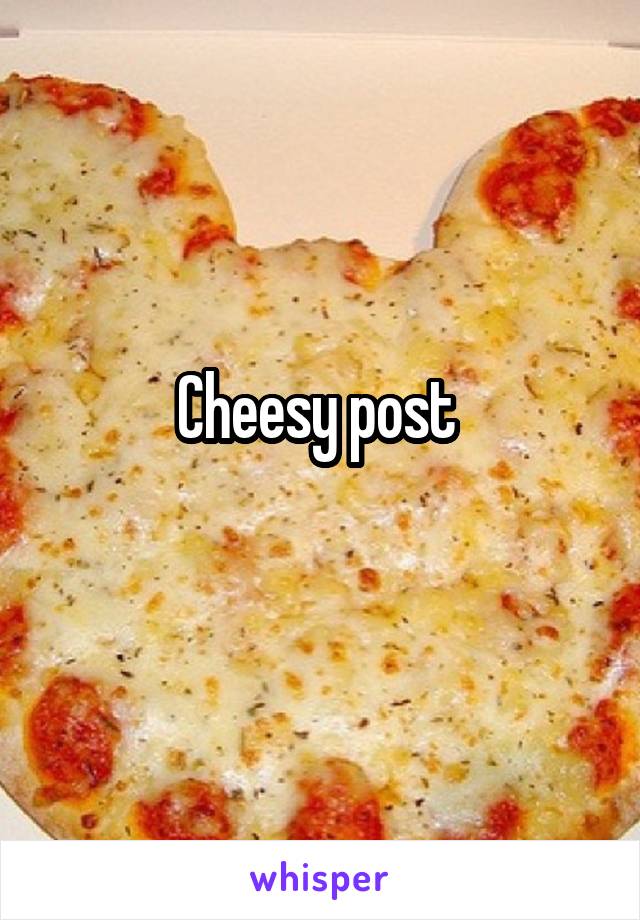 Cheesy post 
