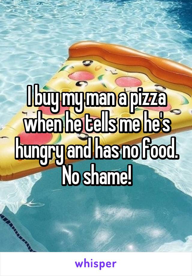 I buy my man a pizza when he tells me he's hungry and has no food. No shame!