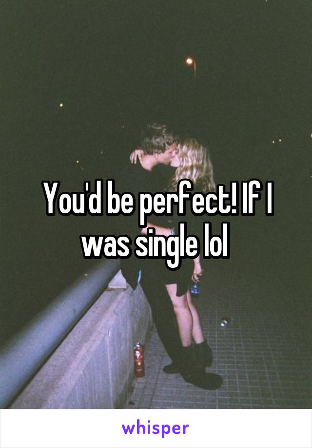 You'd be perfect! If I was single lol 