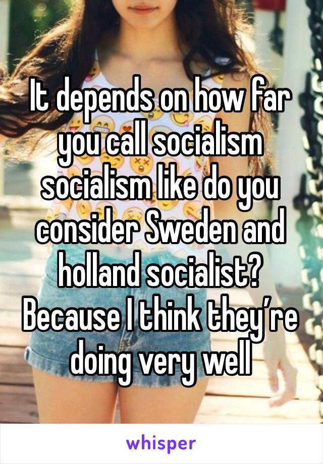 It depends on how far you call socialism socialism like do you consider Sweden and holland socialist? Because I think they’re doing very well
