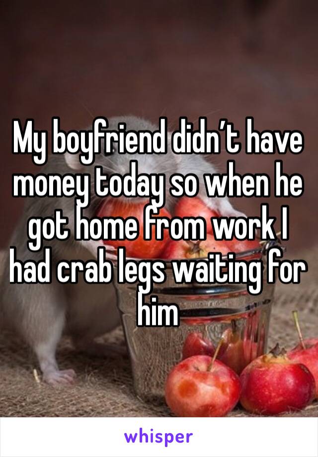 My boyfriend didn’t have money today so when he got home from work I had crab legs waiting for him 