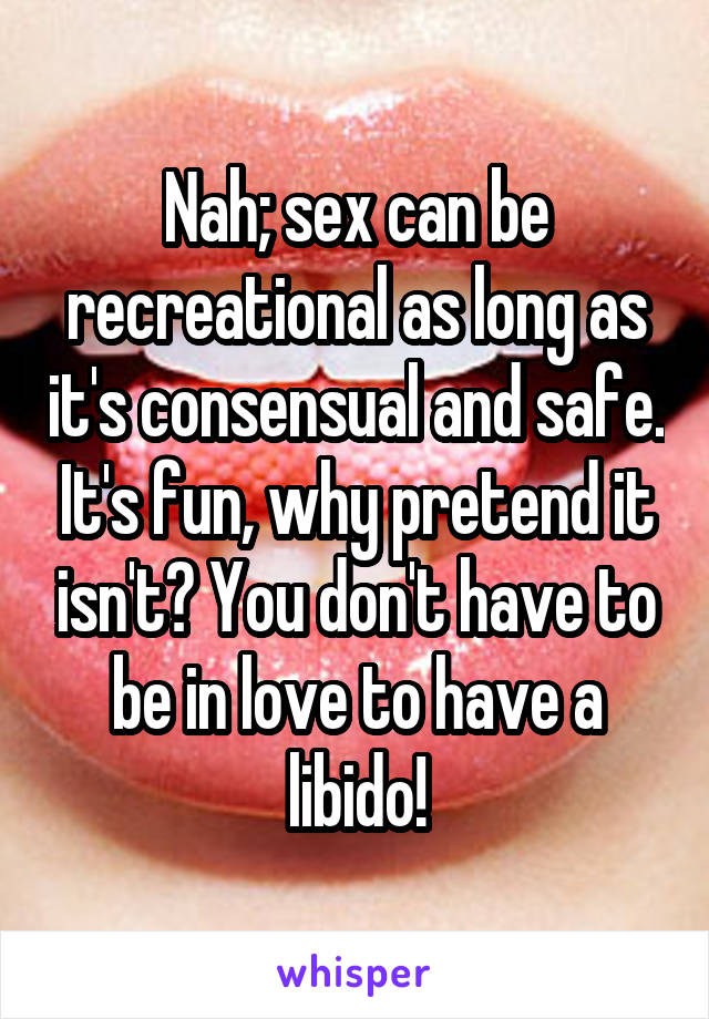 Nah; sex can be recreational as long as it's consensual and safe. It's fun, why pretend it isn't? You don't have to be in love to have a libido!