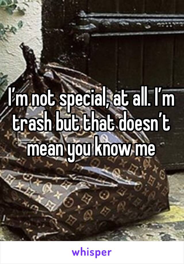 I’m not special, at all. I’m trash but that doesn’t mean you know me