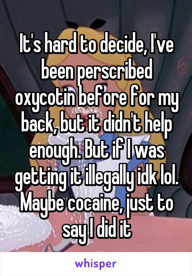 It's hard to decide, I've been perscribed oxycotin before for my back, but it didn't help enough. But if I was getting it illegally idk lol. Maybe cocaine, just to say I did it