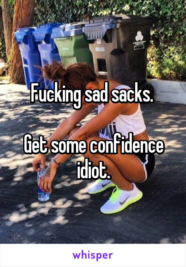 Fucking sad sacks. 

Get some confidence idiot.