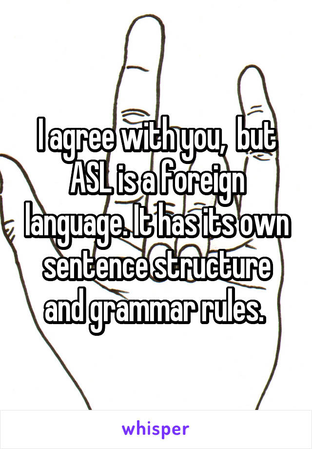 I agree with you,  but ASL is a foreign language. It has its own sentence structure and grammar rules. 