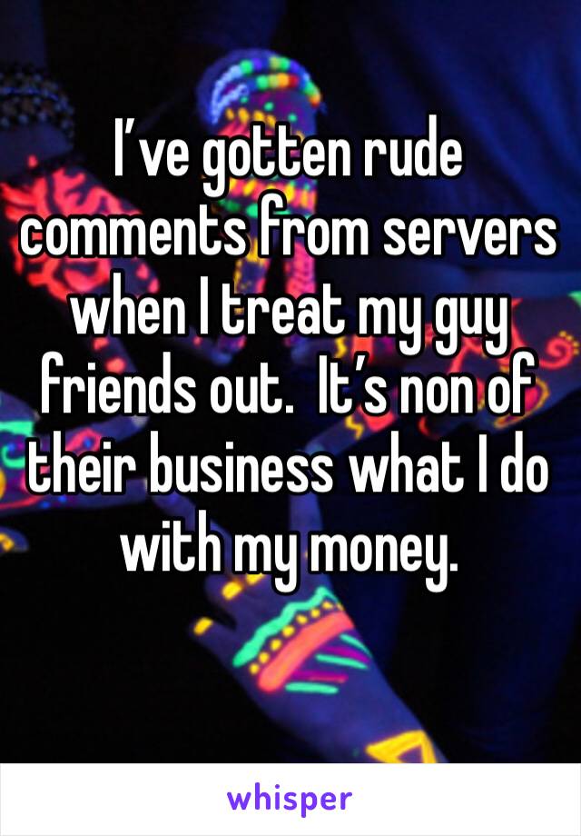 I’ve gotten rude comments from servers when I treat my guy friends out.  It’s non of their business what I do with my money. 