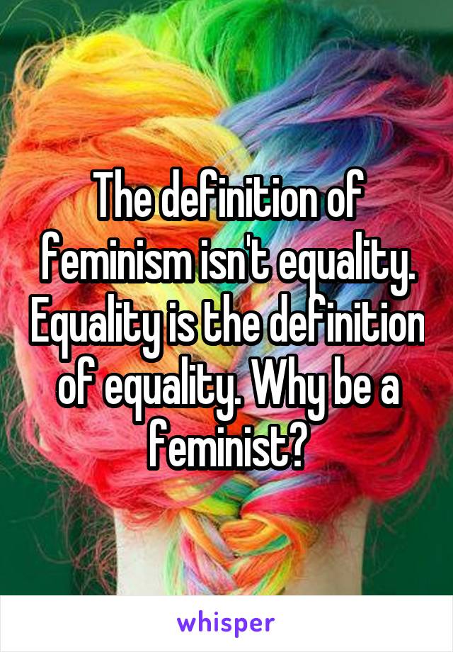 The definition of feminism isn't equality. Equality is the definition of equality. Why be a feminist?